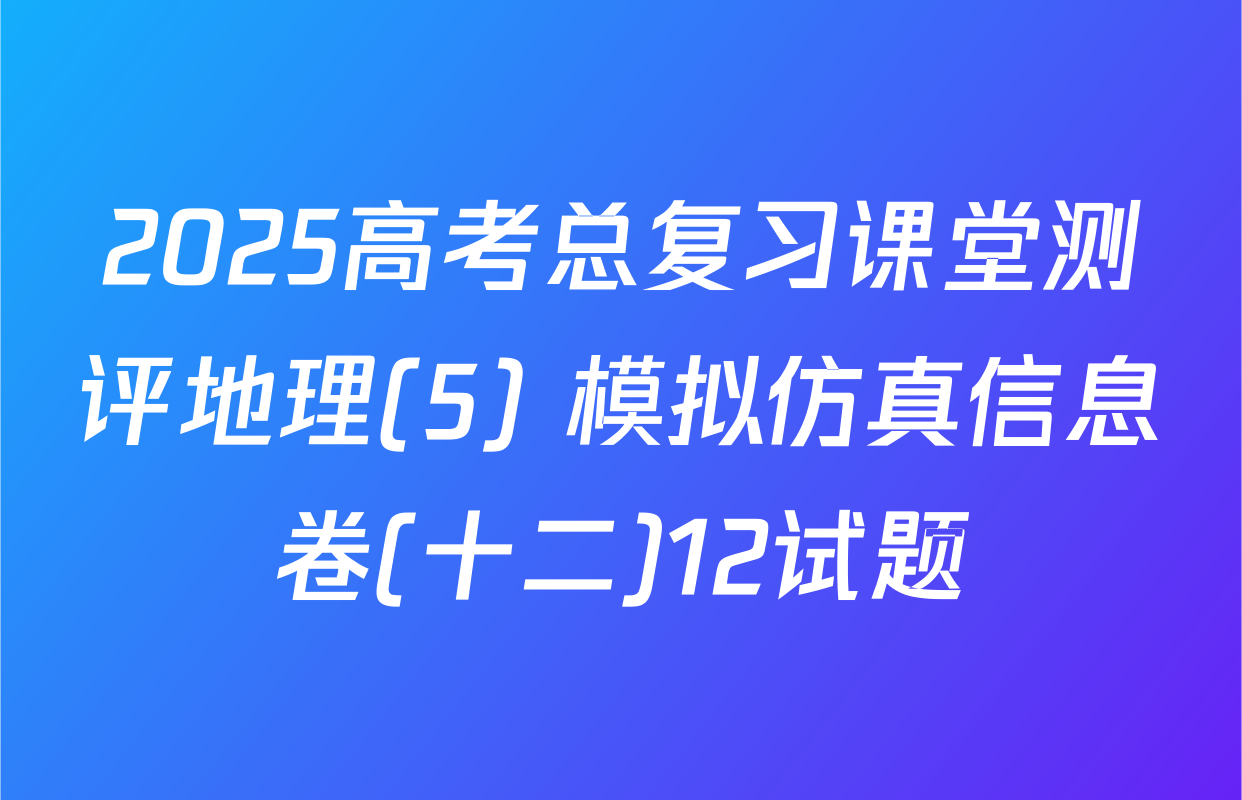2025高考总复习课堂测评地理(5) 模拟仿真信息卷(十二)12试题