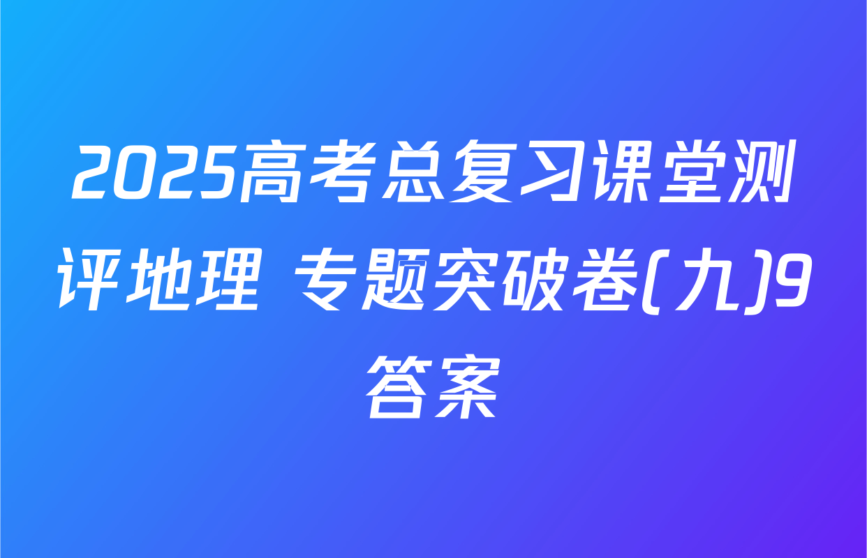 2025高考总复习课堂测评地理 专题突破卷(九)9答案