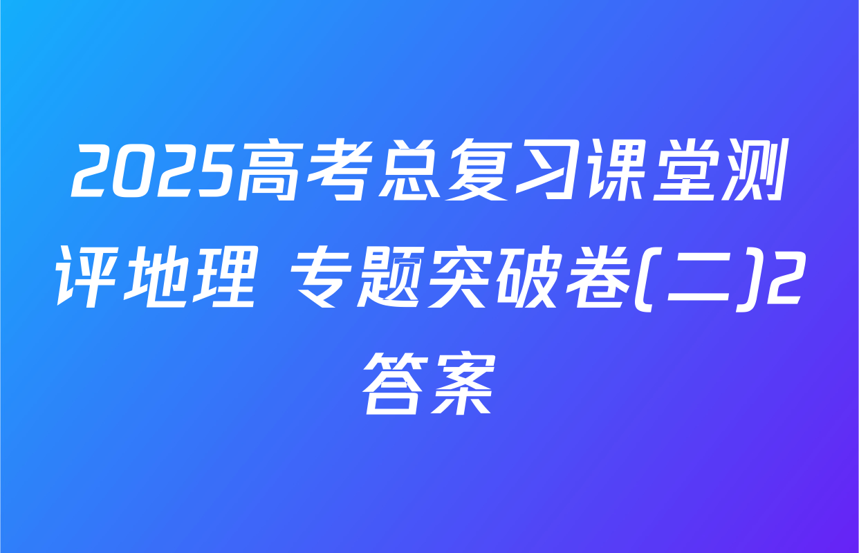 2025高考总复习课堂测评地理 专题突破卷(二)2答案