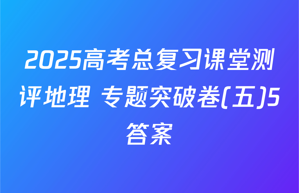 2025高考总复习课堂测评地理 专题突破卷(五)5答案
