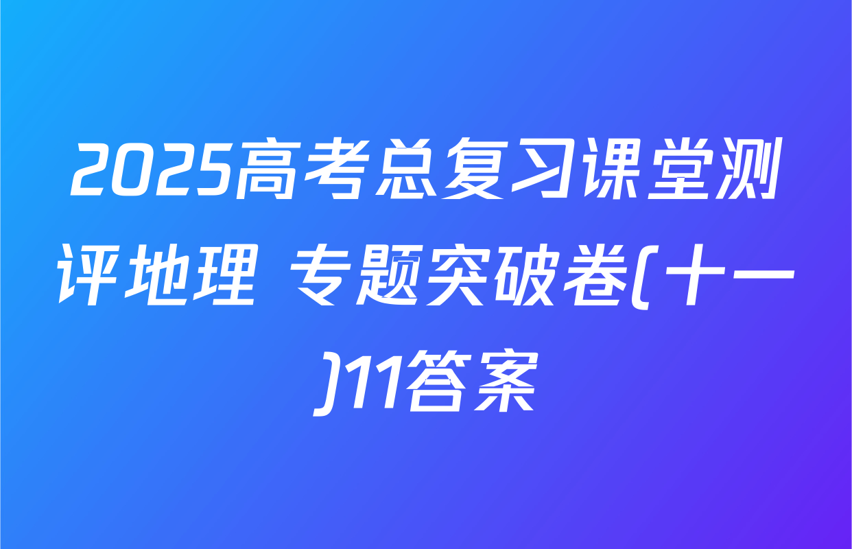 2025高考总复习课堂测评地理 专题突破卷(十一)11答案
