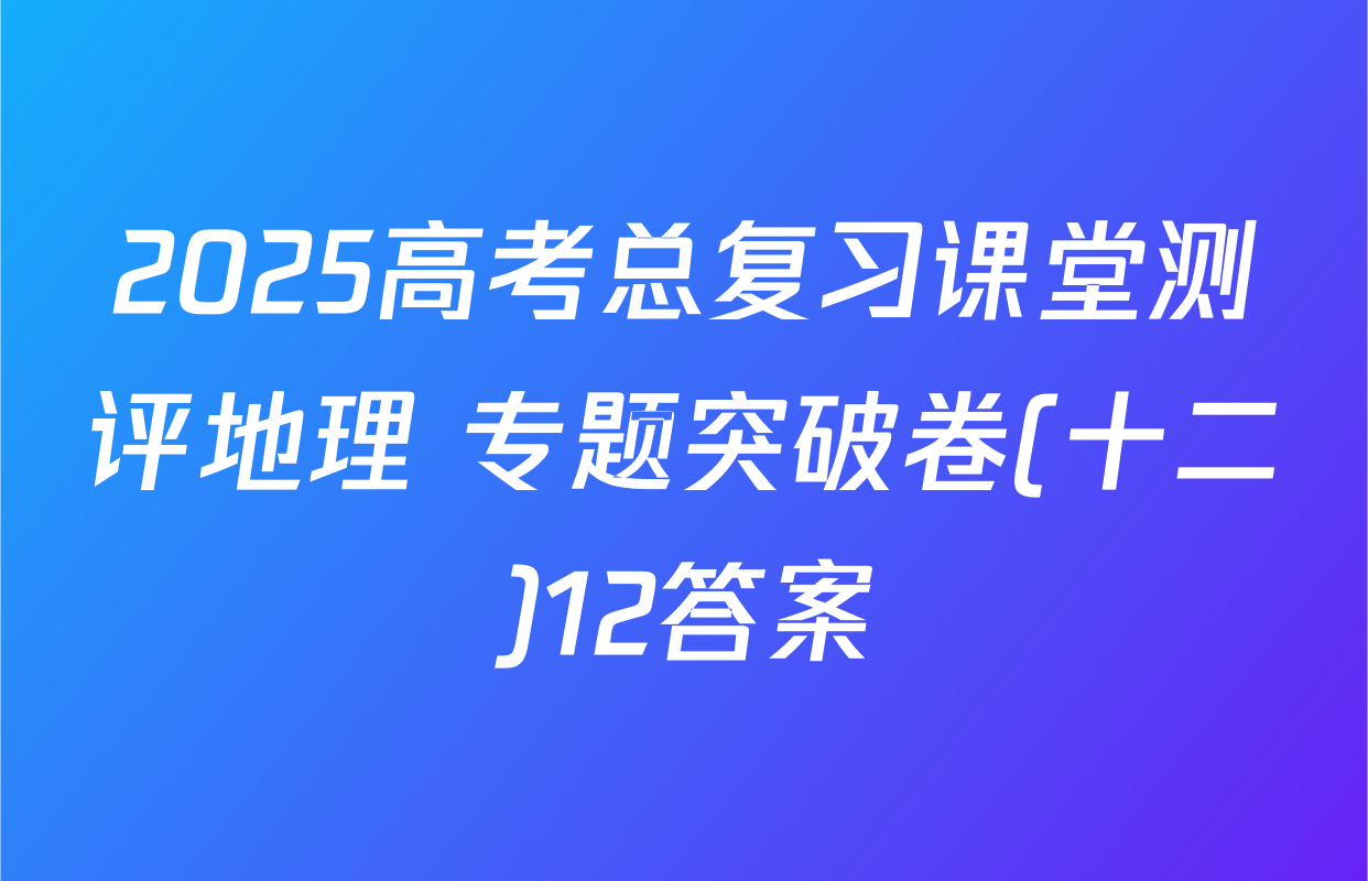 2025高考总复习课堂测评地理 专题突破卷(十二)12答案
