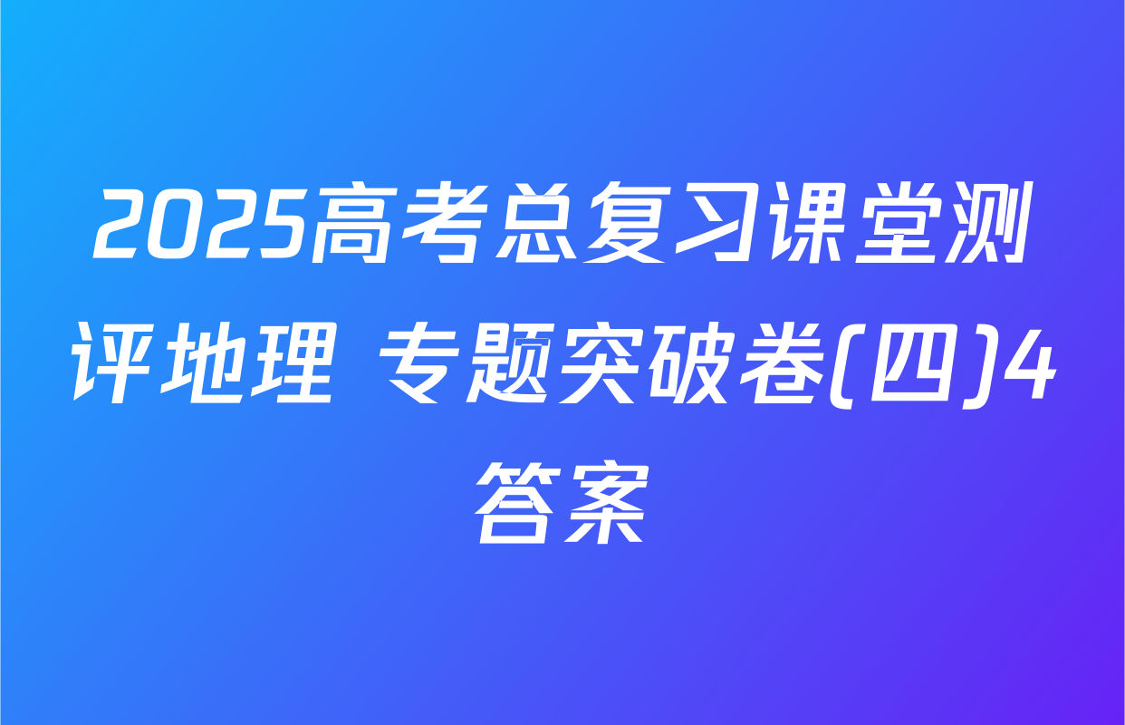 2025高考总复习课堂测评地理 专题突破卷(四)4答案