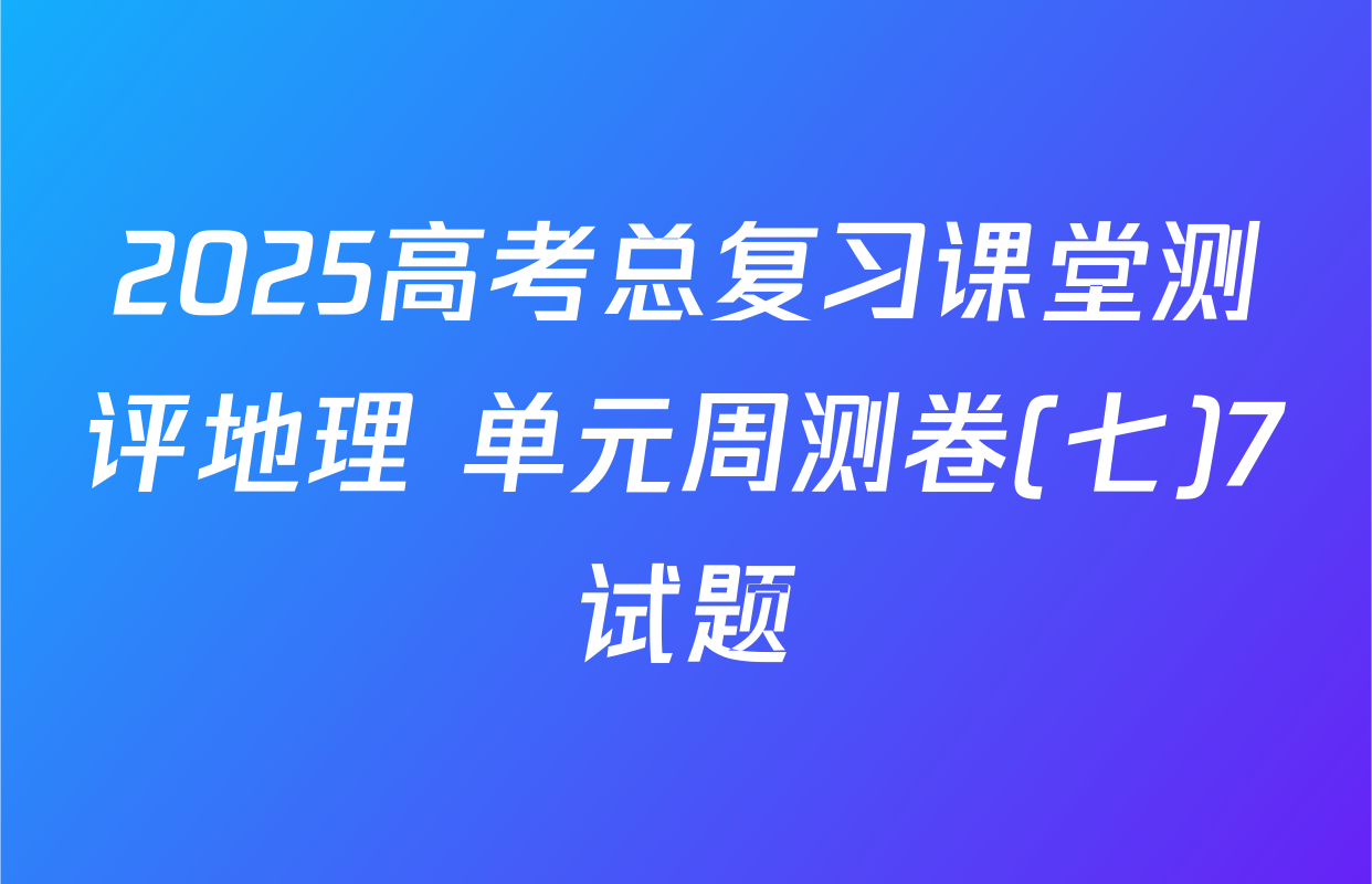 2025高考总复习课堂测评地理 单元周测卷(七)7试题