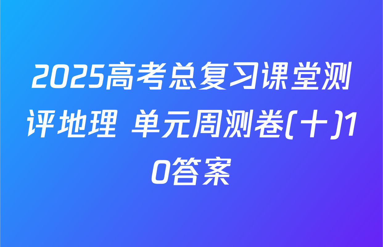 2025高考总复习课堂测评地理 单元周测卷(十)10答案
