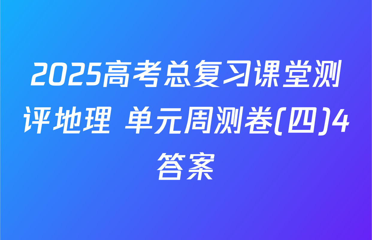 2025高考总复习课堂测评地理 单元周测卷(四)4答案