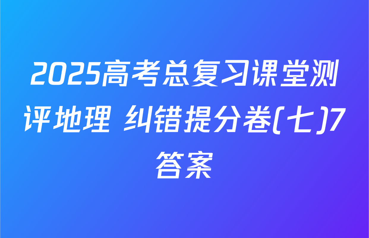 2025高考总复习课堂测评地理 纠错提分卷(七)7答案