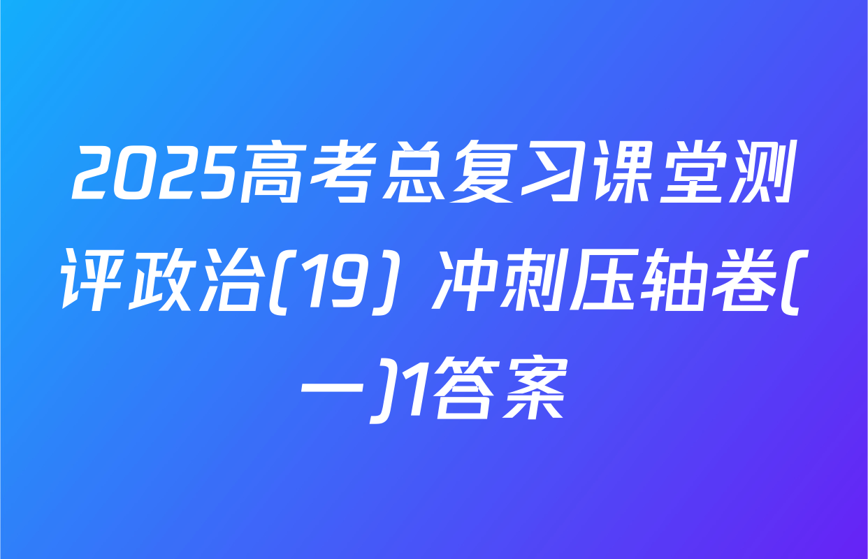 2025高考总复习课堂测评政治(19) 冲刺压轴卷(一)1答案