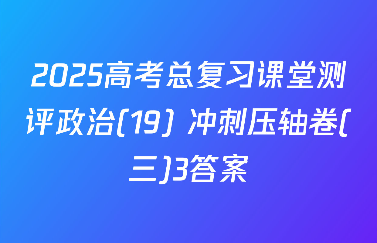 2025高考总复习课堂测评政治(19) 冲刺压轴卷(三)3答案