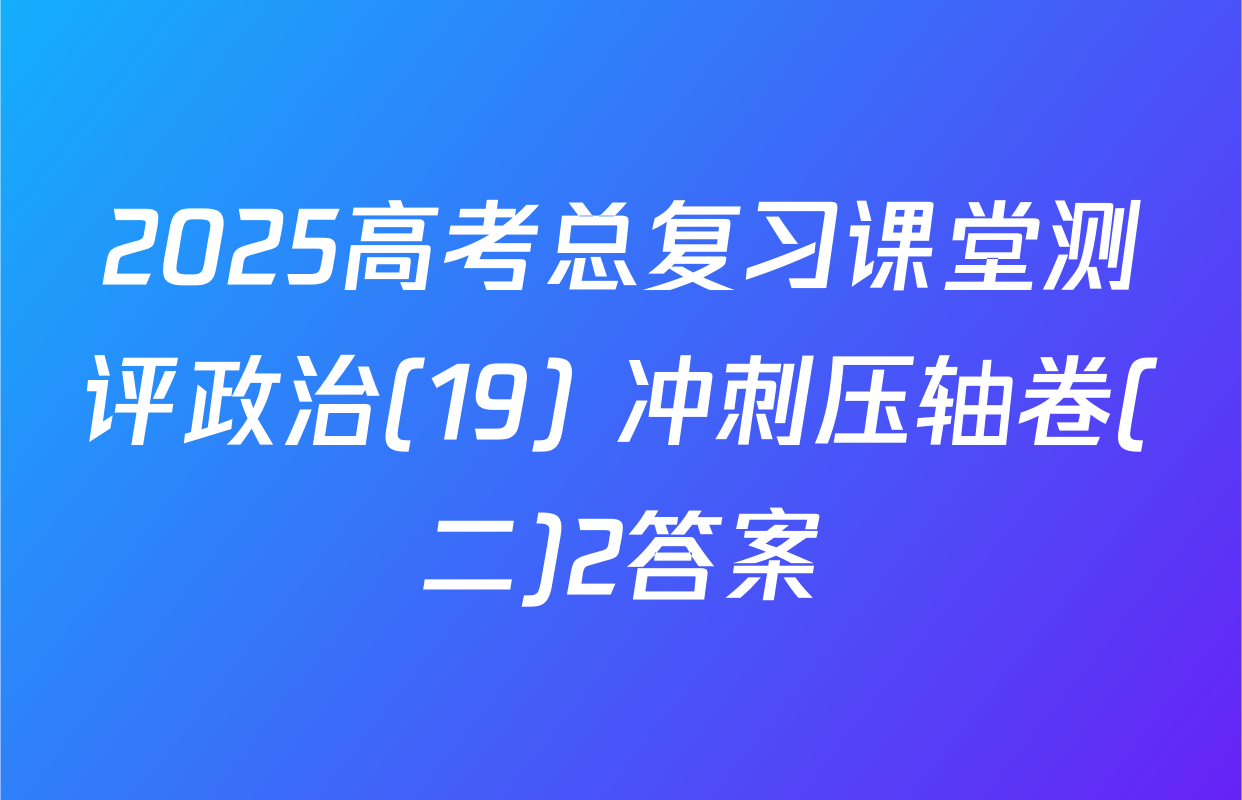 2025高考总复习课堂测评政治(19) 冲刺压轴卷(二)2答案
