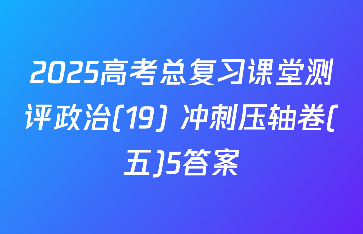 2025高考总复习课堂测评政治(19) 冲刺压轴卷(五)5答案