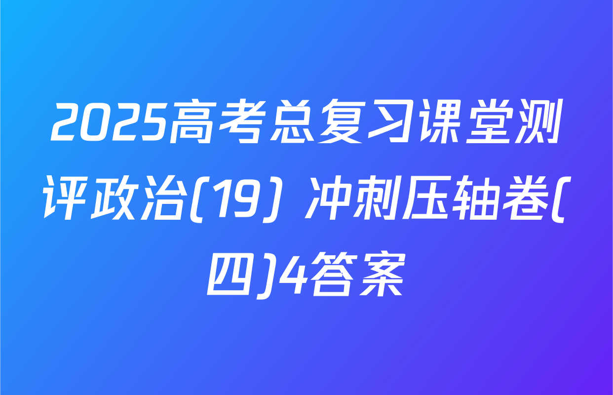2025高考总复习课堂测评政治(19) 冲刺压轴卷(四)4答案