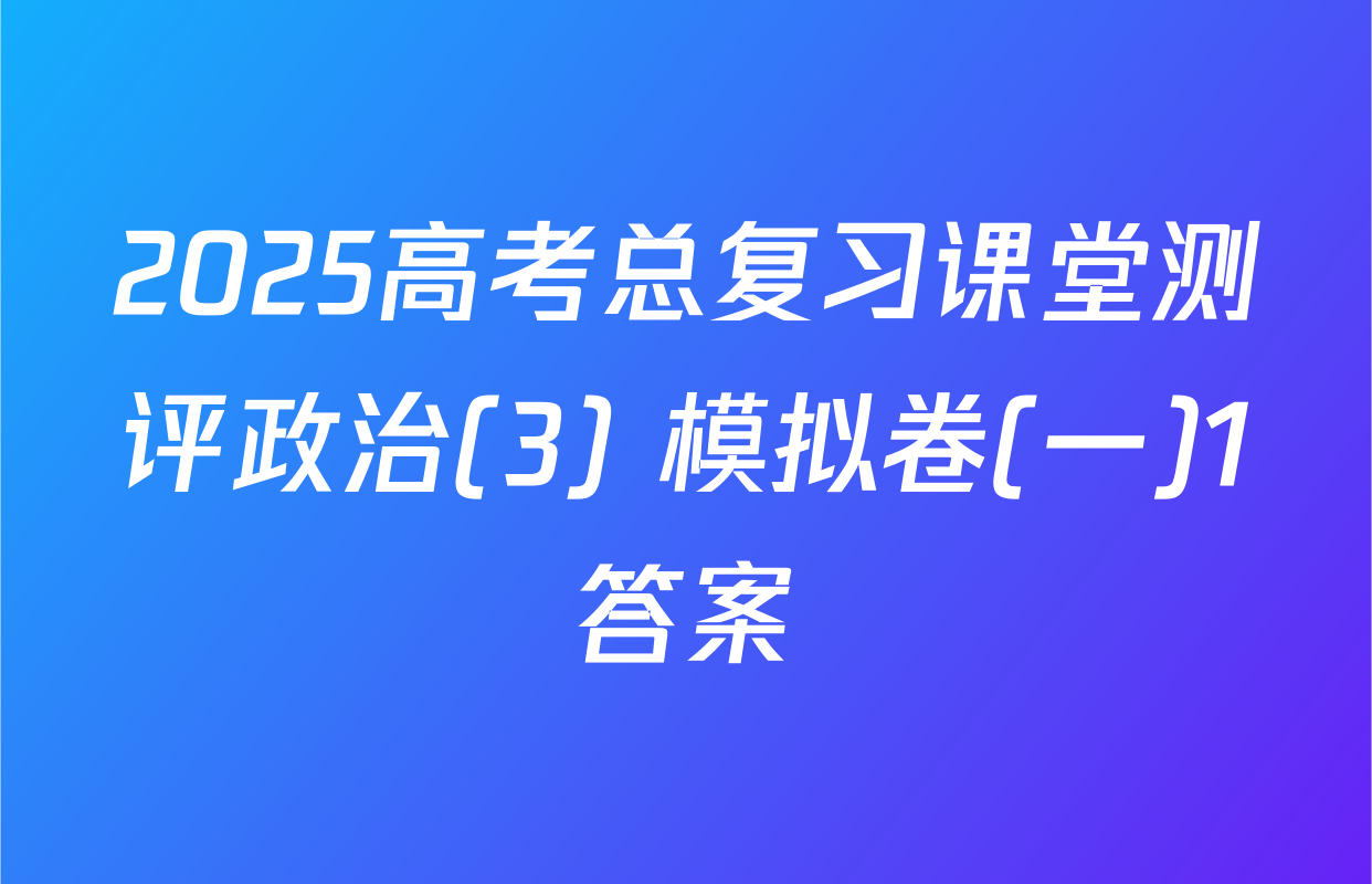 2025高考总复习课堂测评政治(3) 模拟卷(一)1答案