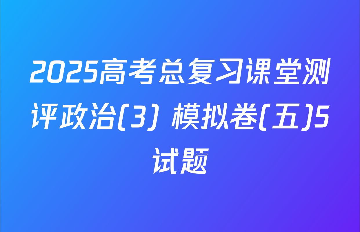 2025高考总复习课堂测评政治(3) 模拟卷(五)5试题