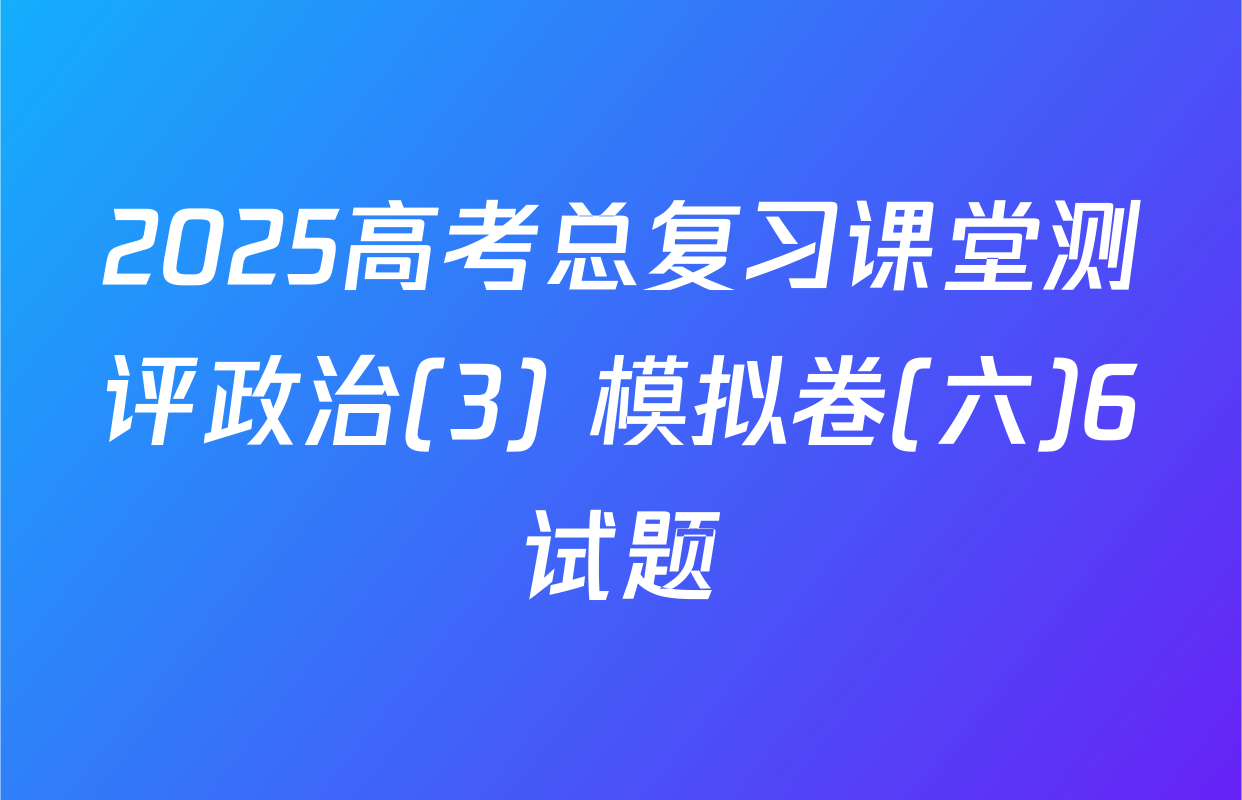 2025高考总复习课堂测评政治(3) 模拟卷(六)6试题