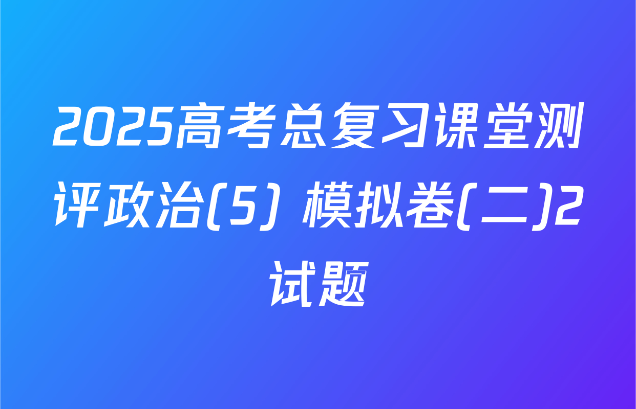 2025高考总复习课堂测评政治(5) 模拟卷(二)2试题