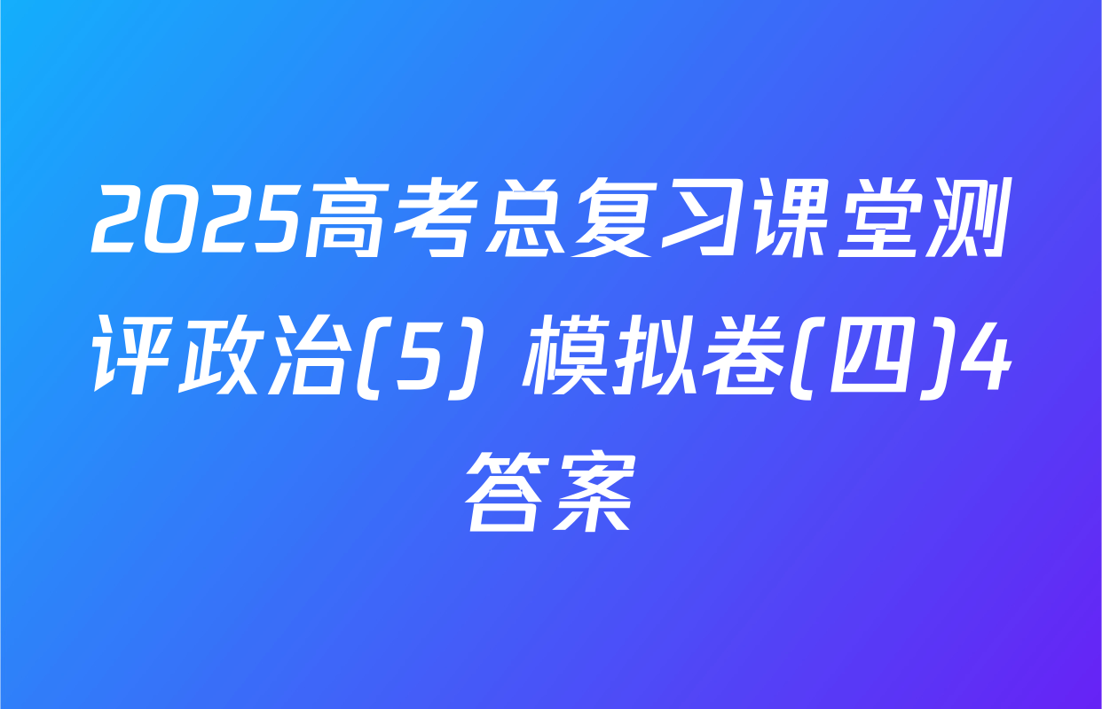 2025高考总复习课堂测评政治(5) 模拟卷(四)4答案