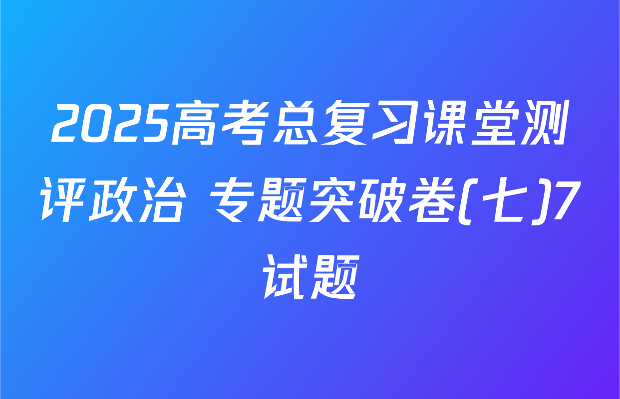 2025高考总复习课堂测评政治 专题突破卷(七)7试题