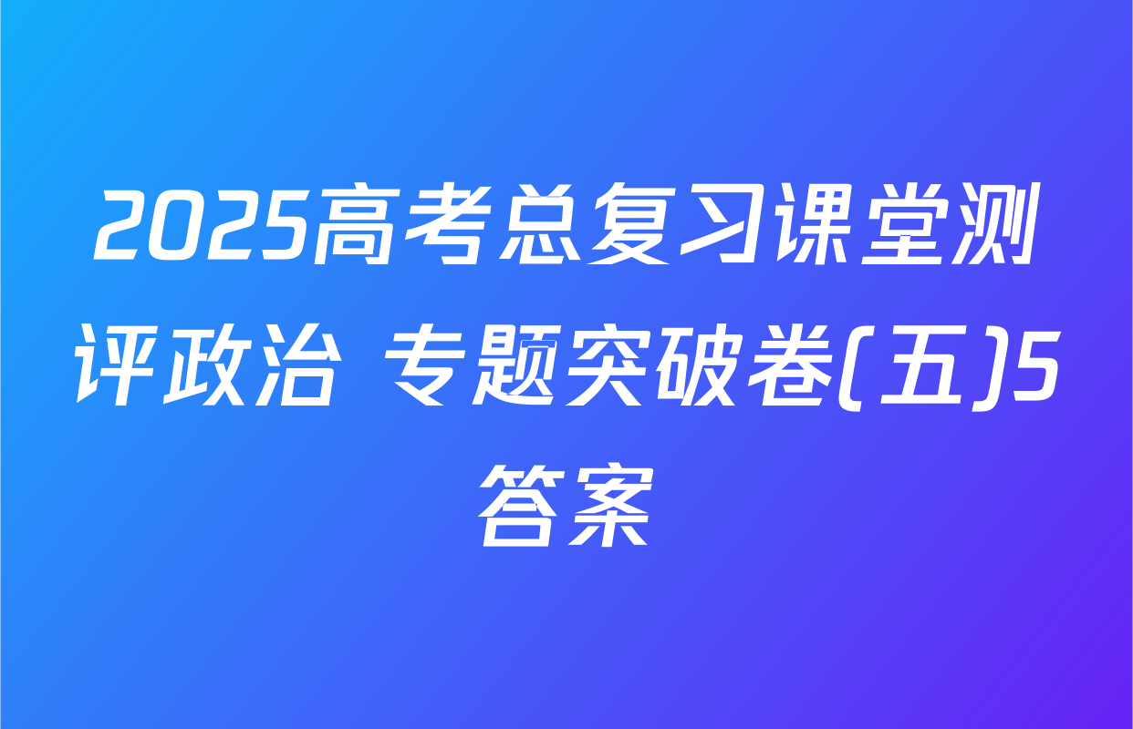 2025高考总复习课堂测评政治 专题突破卷(五)5答案