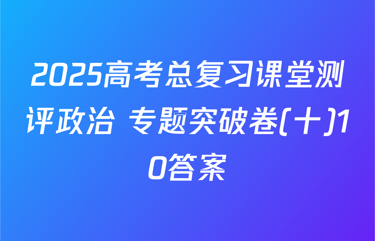 2025高考总复习课堂测评政治 专题突破卷(十)10答案