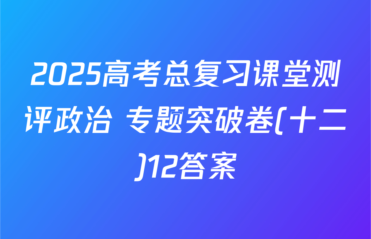 2025高考总复习课堂测评政治 专题突破卷(十二)12答案