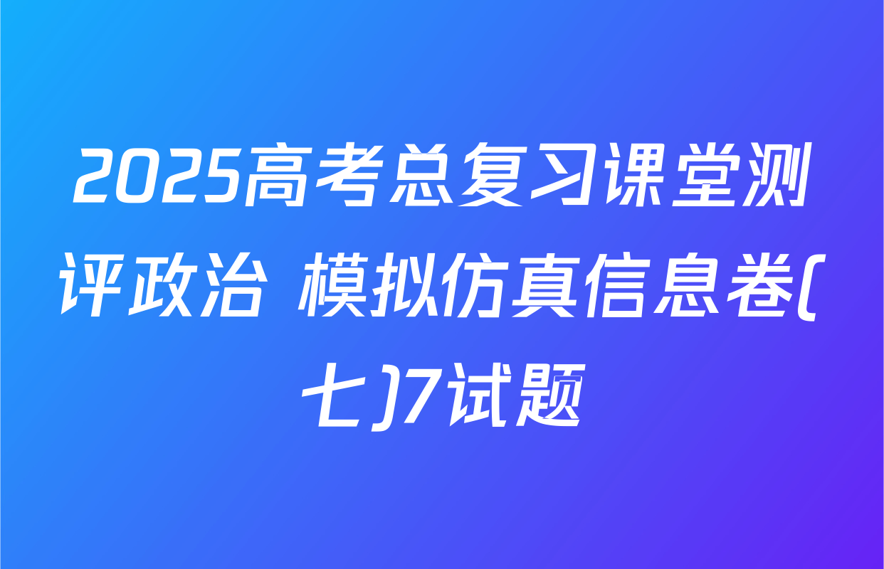 2025高考总复习课堂测评政治 模拟仿真信息卷(七)7试题