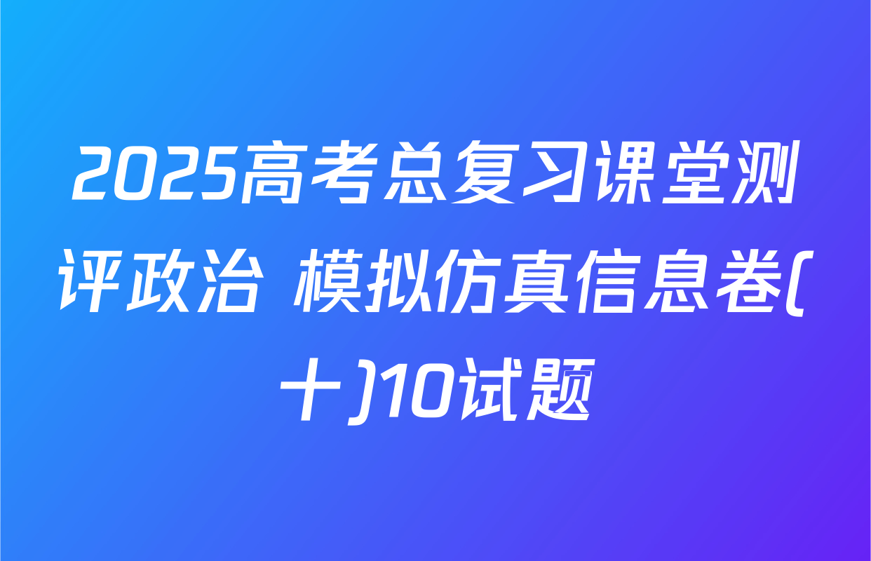 2025高考总复习课堂测评政治 模拟仿真信息卷(十)10试题