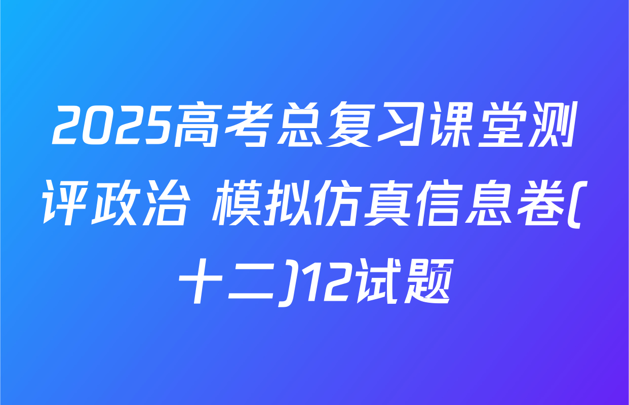 2025高考总复习课堂测评政治 模拟仿真信息卷(十二)12试题