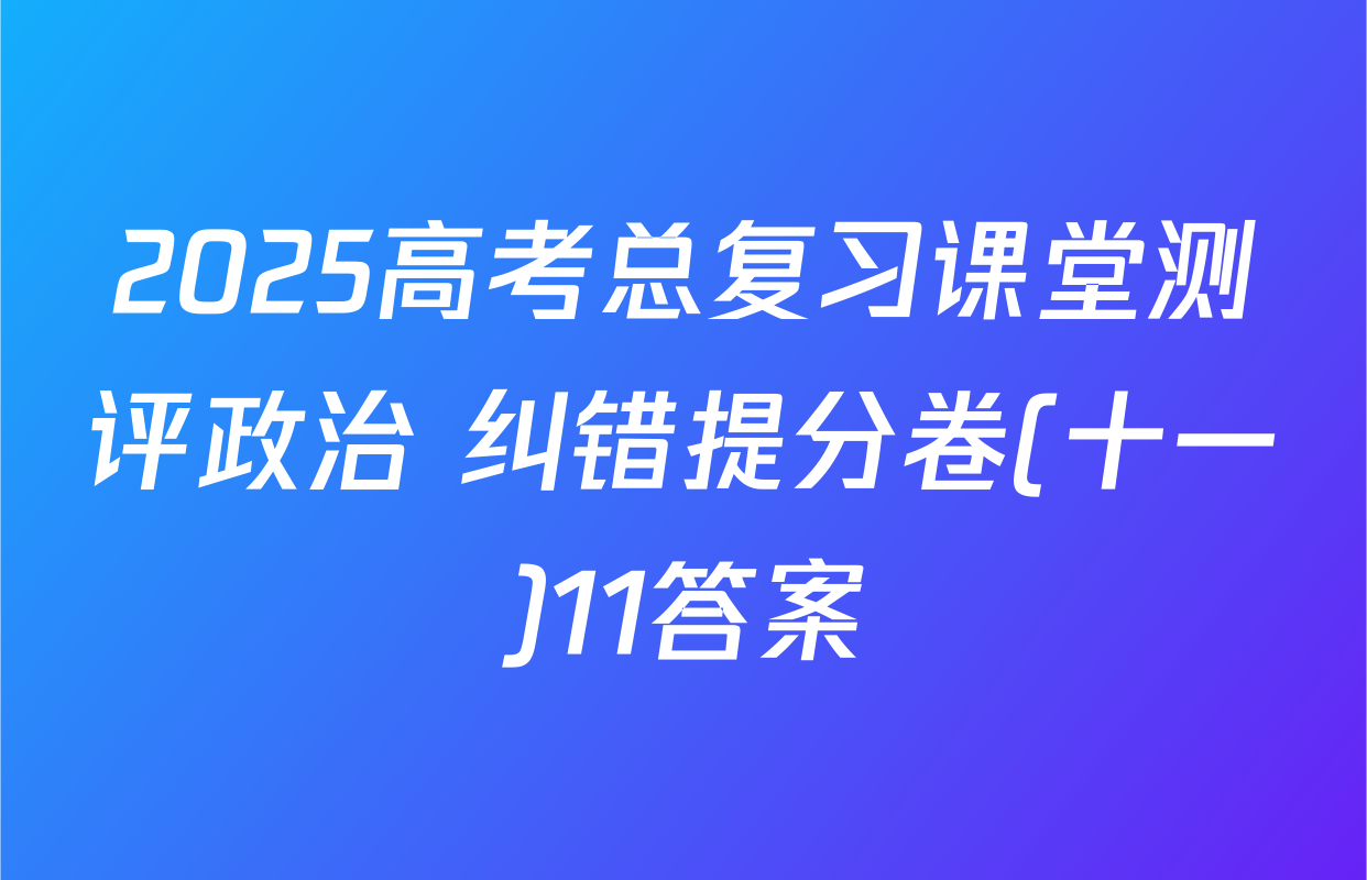 2025高考总复习课堂测评政治 纠错提分卷(十一)11答案