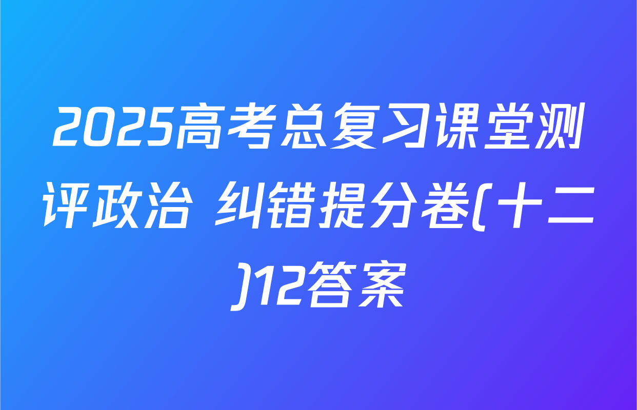 2025高考总复习课堂测评政治 纠错提分卷(十二)12答案