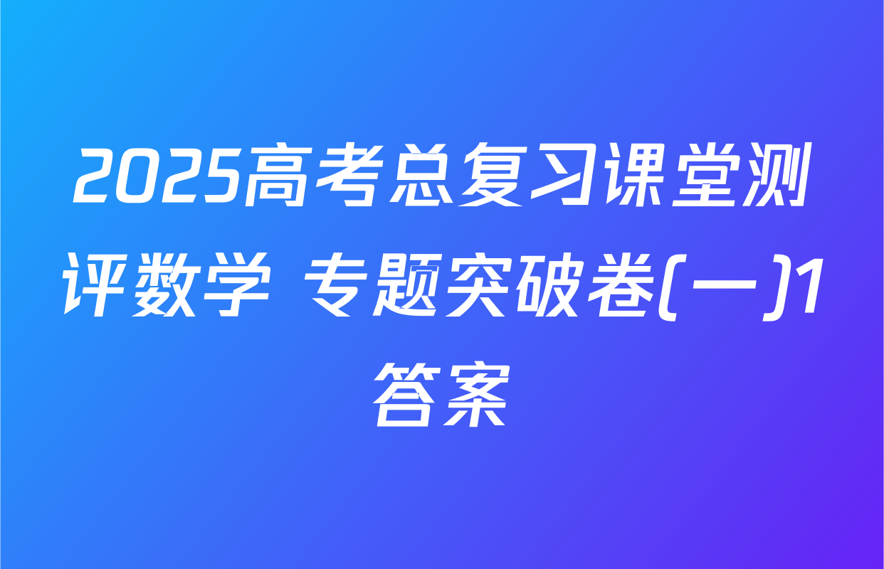 2025高考总复习课堂测评数学 专题突破卷(一)1答案