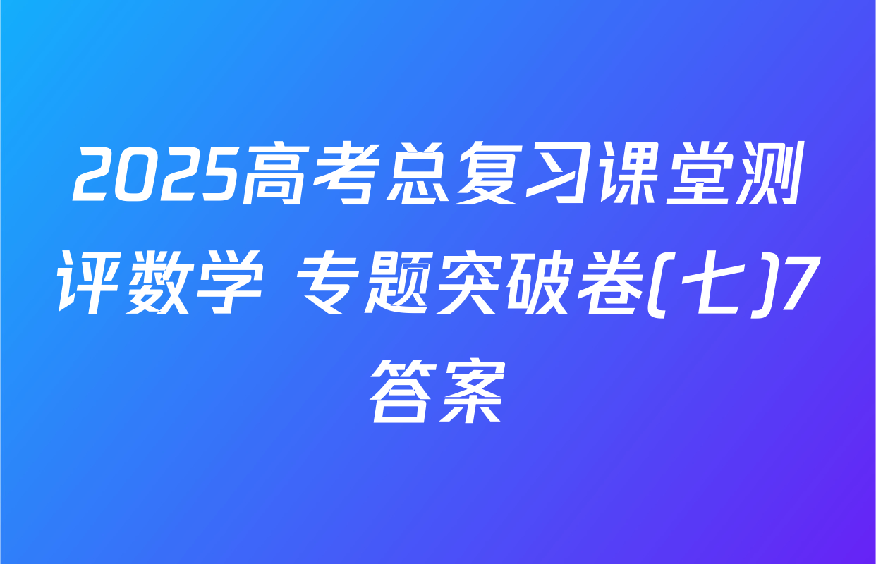 2025高考总复习课堂测评数学 专题突破卷(七)7答案