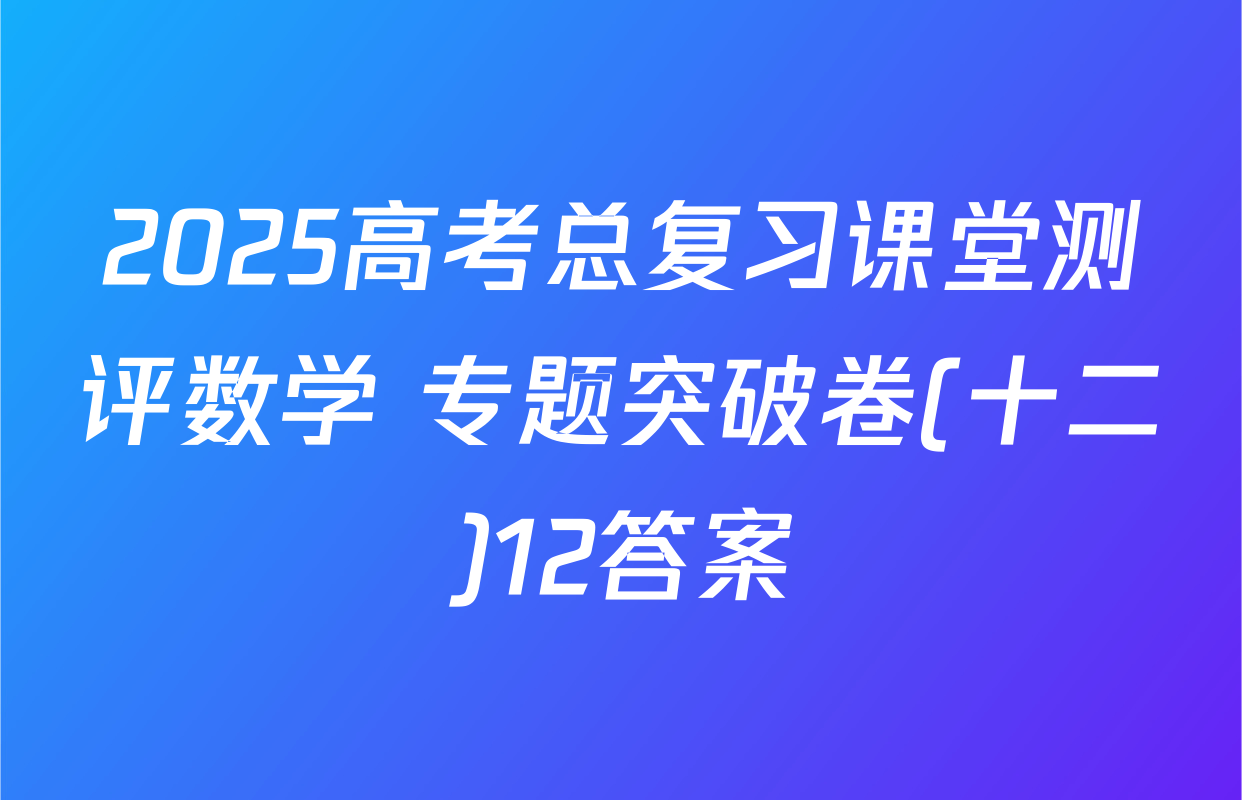 2025高考总复习课堂测评数学 专题突破卷(十二)12答案