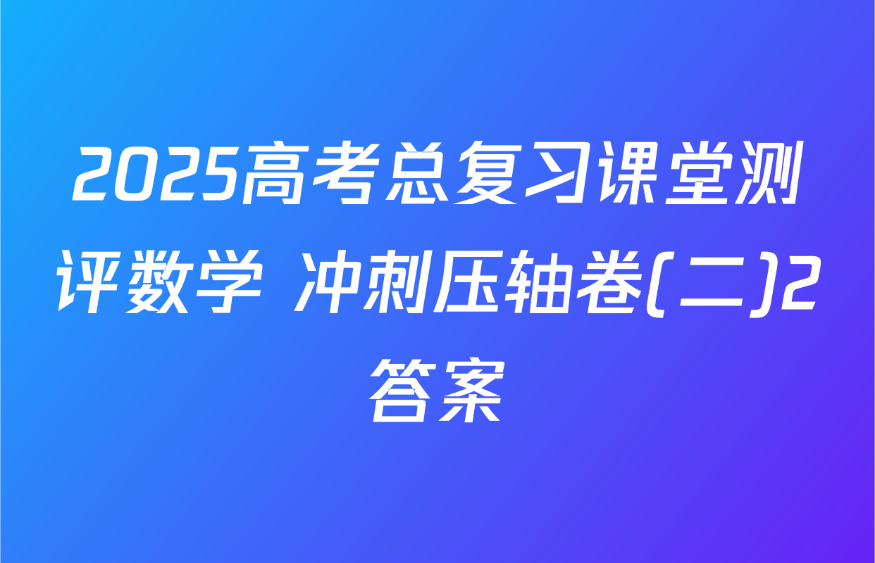 2025高考总复习课堂测评数学 冲刺压轴卷(二)2答案
