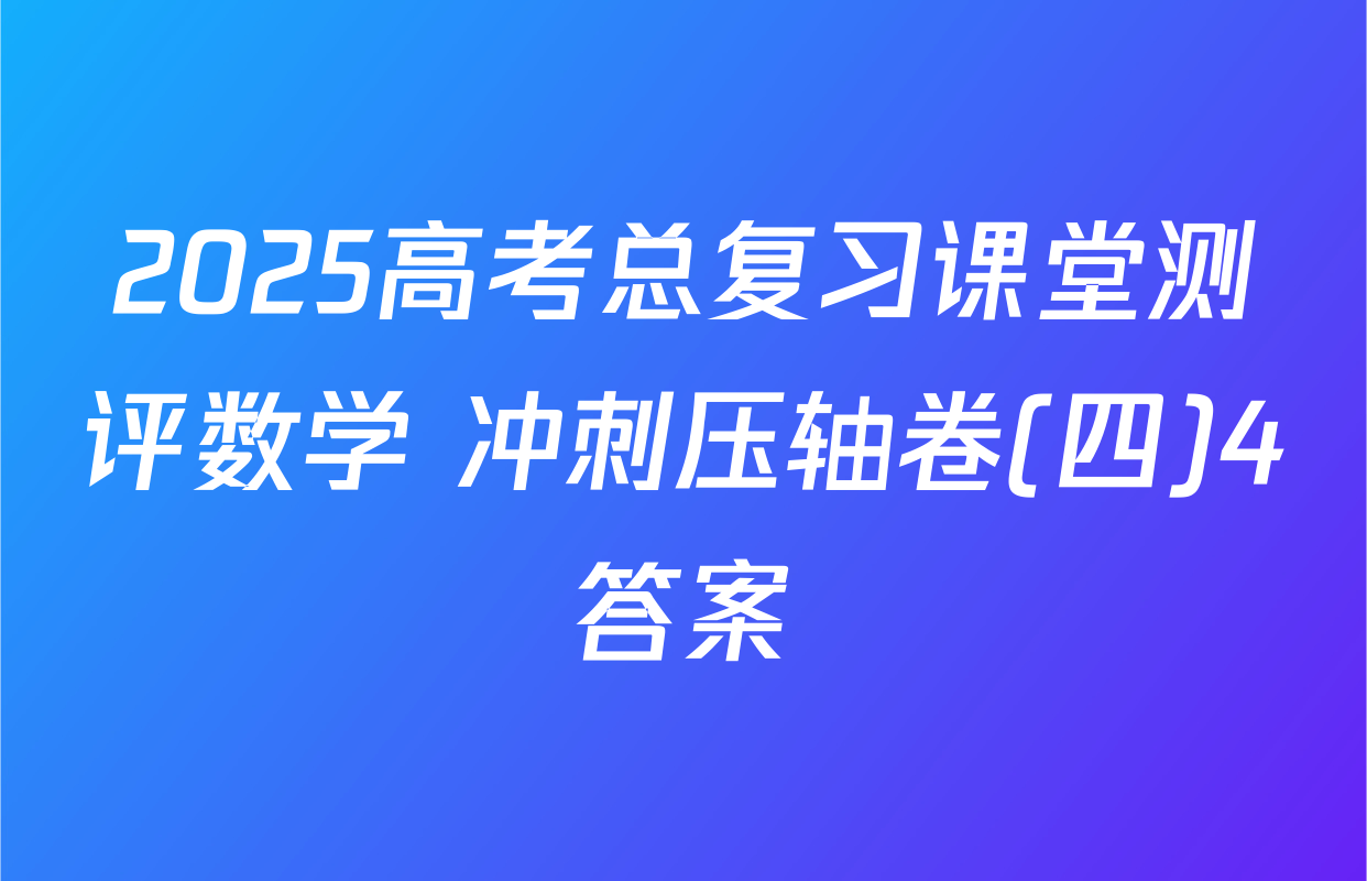 2025高考总复习课堂测评数学 冲刺压轴卷(四)4答案