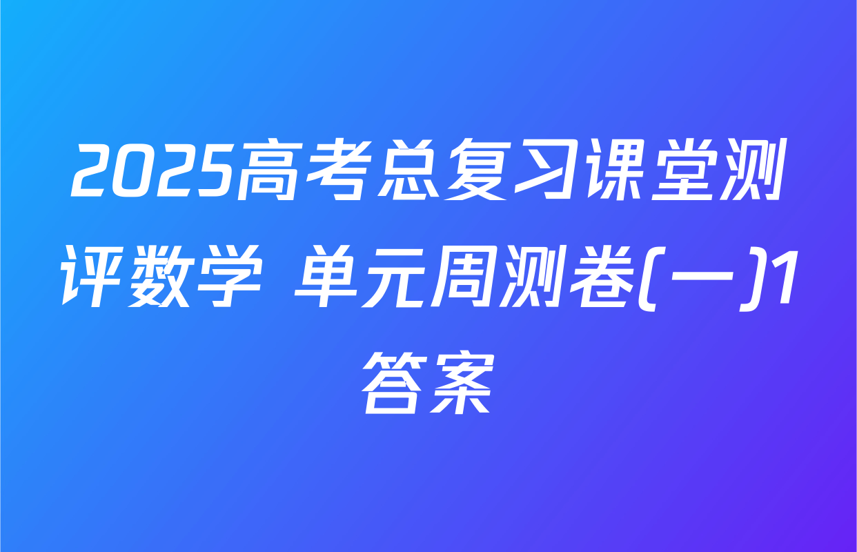 2025高考总复习课堂测评数学 单元周测卷(一)1答案