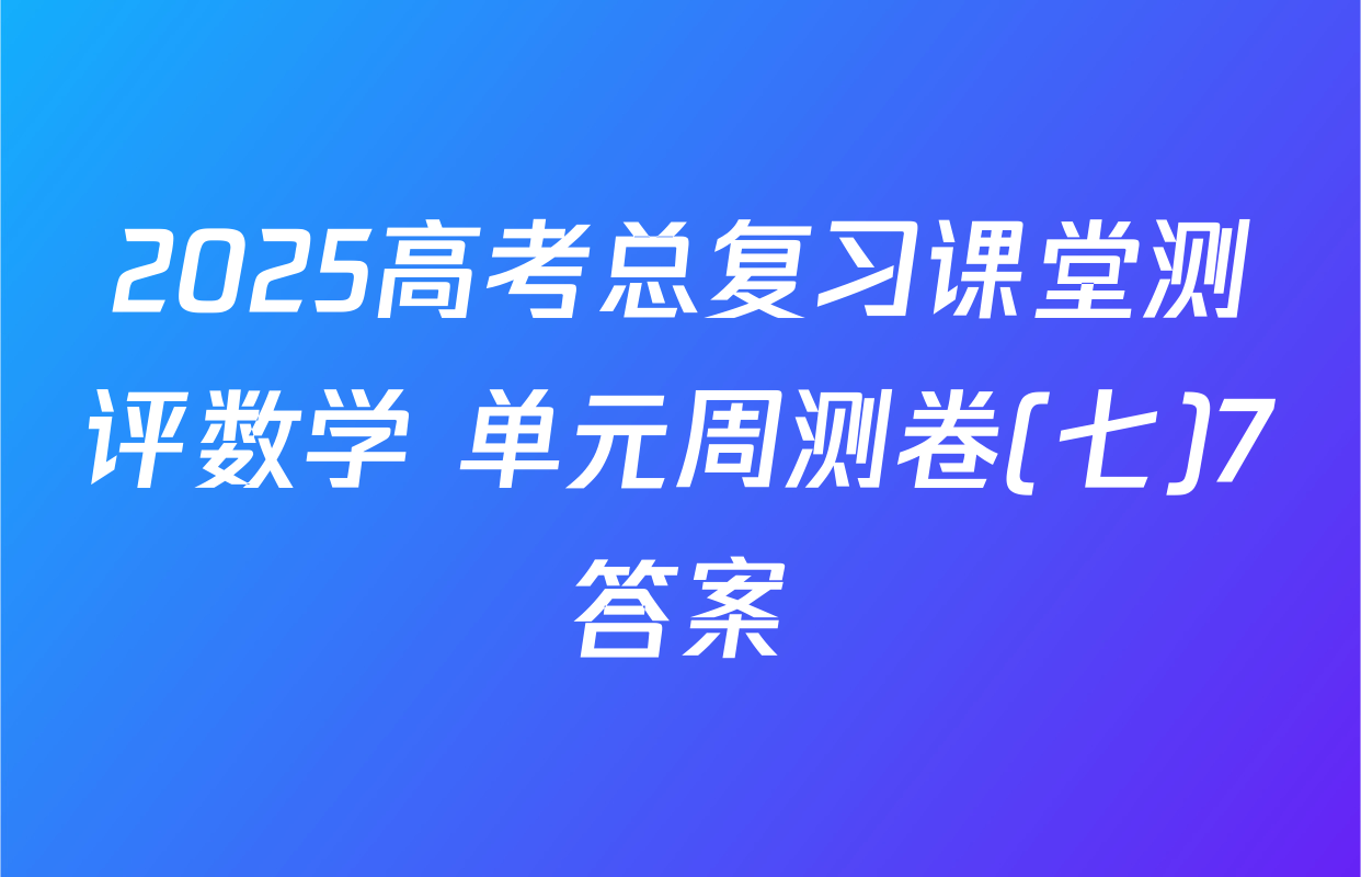 2025高考总复习课堂测评数学 单元周测卷(七)7答案