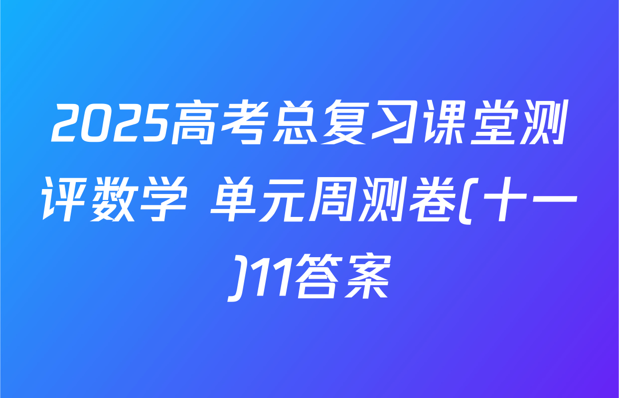2025高考总复习课堂测评数学 单元周测卷(十一)11答案