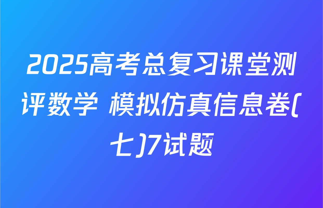 2025高考总复习课堂测评数学 模拟仿真信息卷(七)7试题