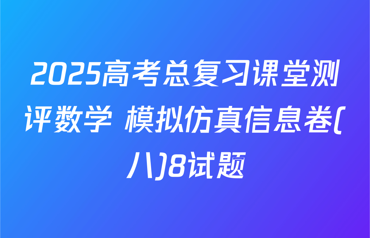 2025高考总复习课堂测评数学 模拟仿真信息卷(八)8试题