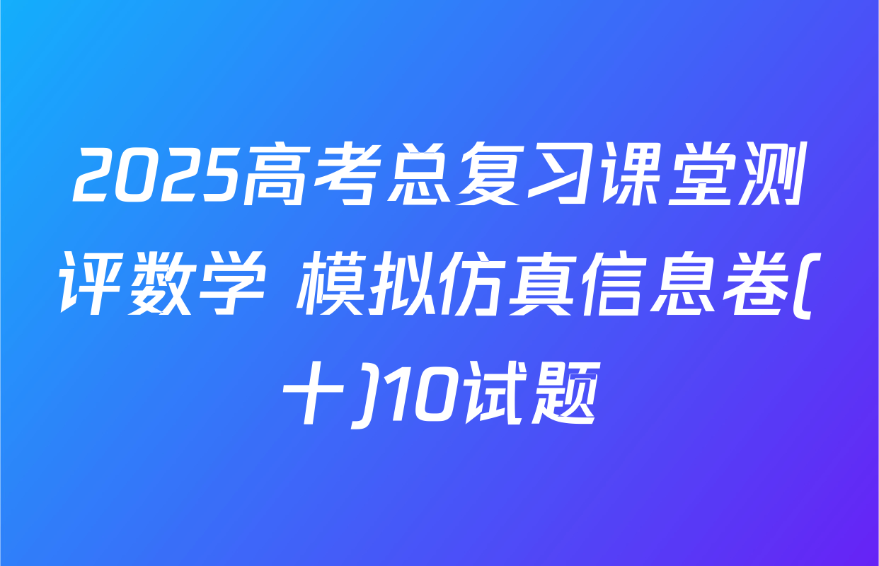 2025高考总复习课堂测评数学 模拟仿真信息卷(十)10试题