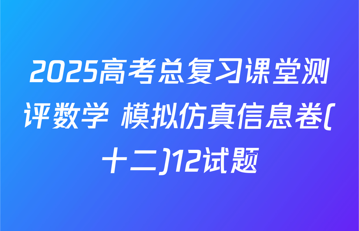 2025高考总复习课堂测评数学 模拟仿真信息卷(十二)12试题