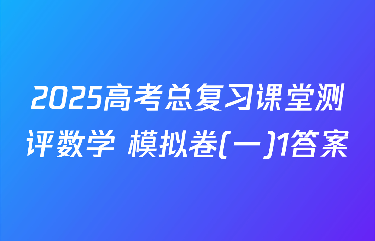2025高考总复习课堂测评数学 模拟卷(一)1答案