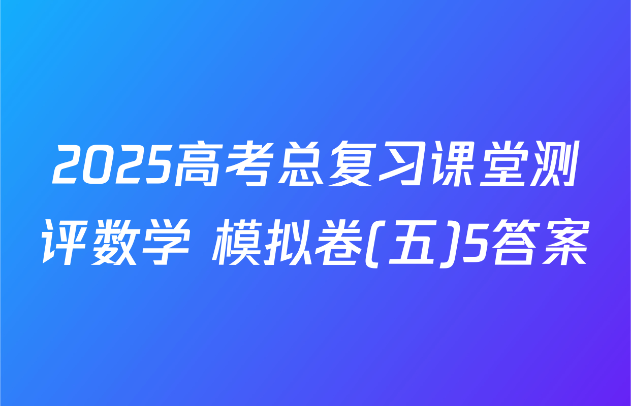2025高考总复习课堂测评数学 模拟卷(五)5答案