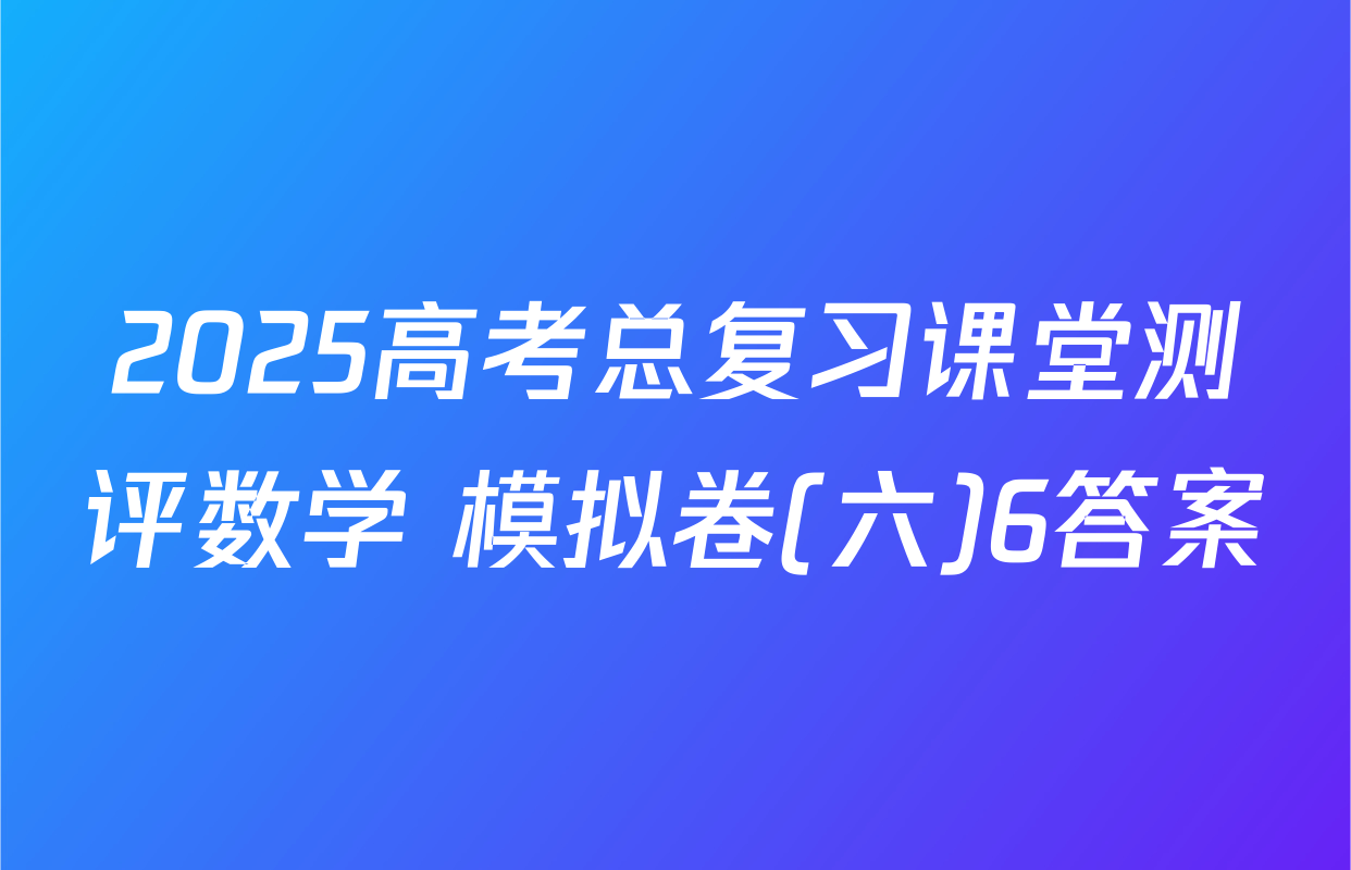 2025高考总复习课堂测评数学 模拟卷(六)6答案