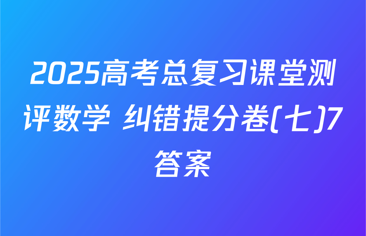 2025高考总复习课堂测评数学 纠错提分卷(七)7答案