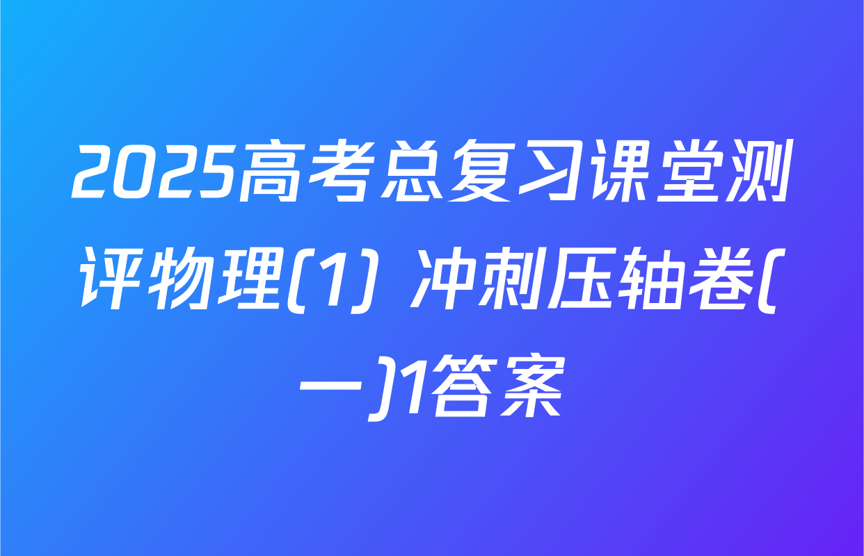 2025高考总复习课堂测评物理(1) 冲刺压轴卷(一)1答案