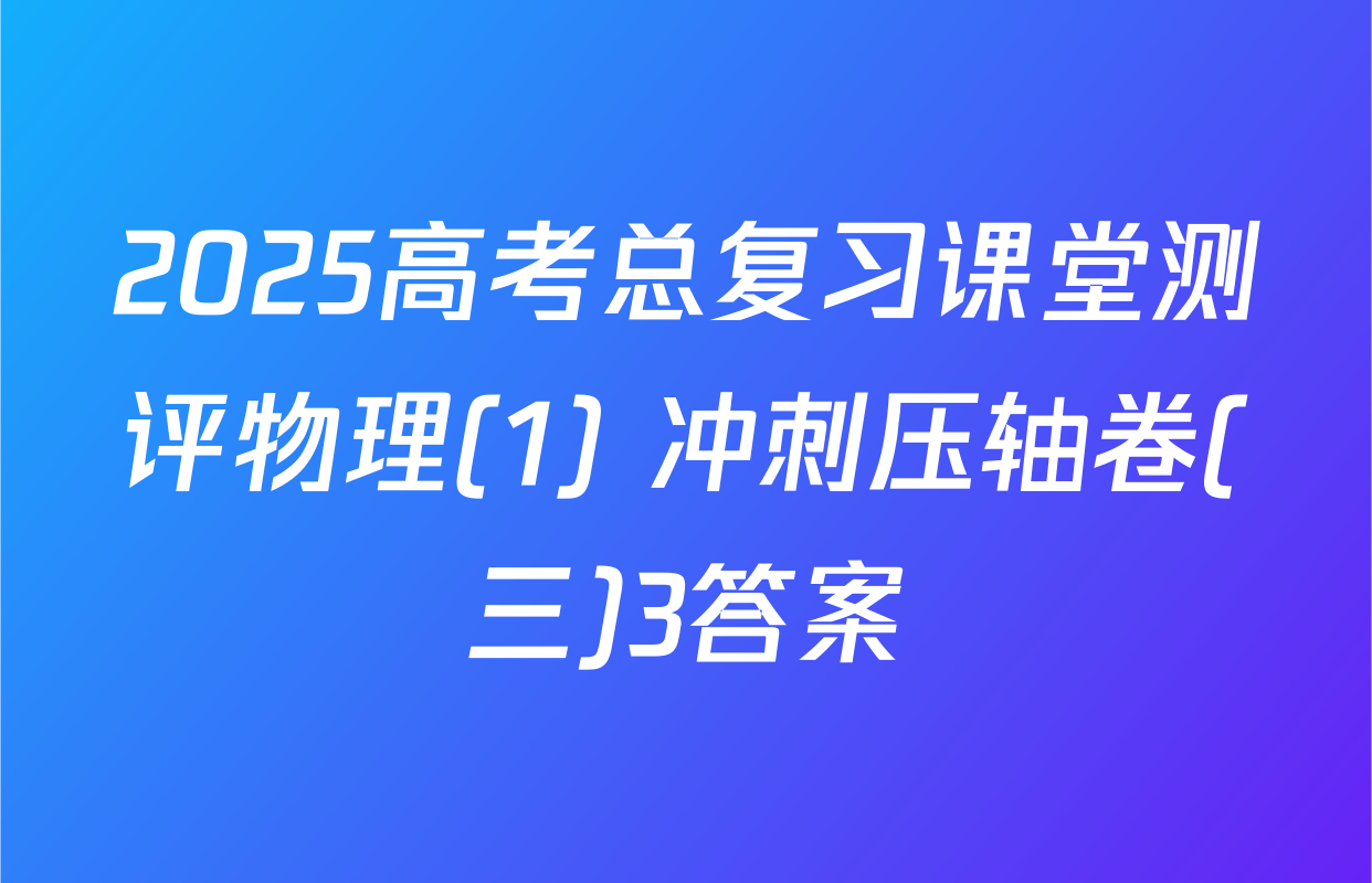 2025高考总复习课堂测评物理(1) 冲刺压轴卷(三)3答案