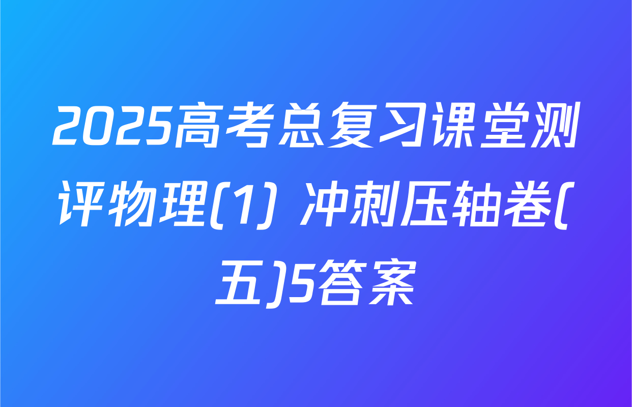 2025高考总复习课堂测评物理(1) 冲刺压轴卷(五)5答案