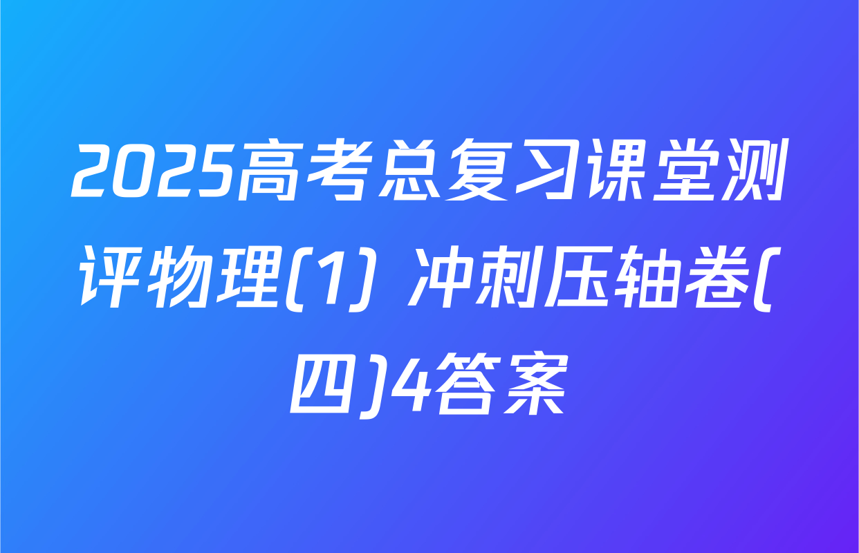 2025高考总复习课堂测评物理(1) 冲刺压轴卷(四)4答案